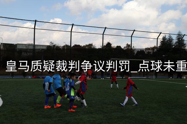 皇马质疑裁判争议判罚 点球未重踢引发技术争议